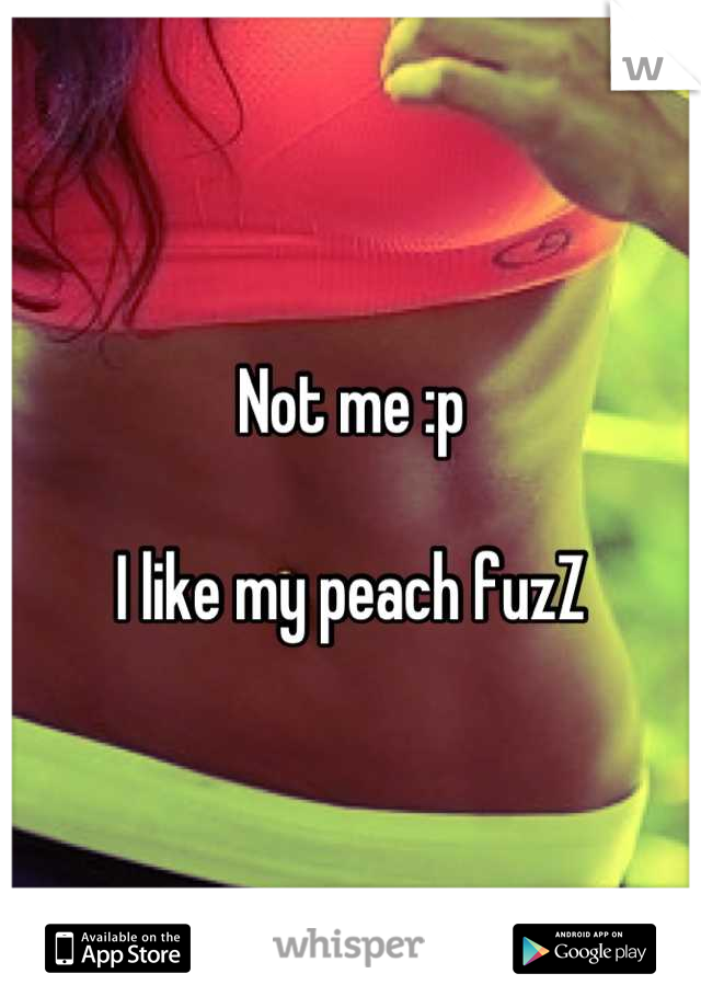 Not me :p 

I like my peach fuzZ