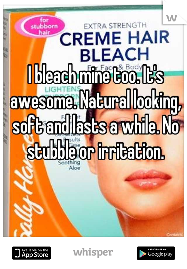 I bleach mine too. It's awesome. Natural looking, soft and lasts a while. No stubble or irritation.