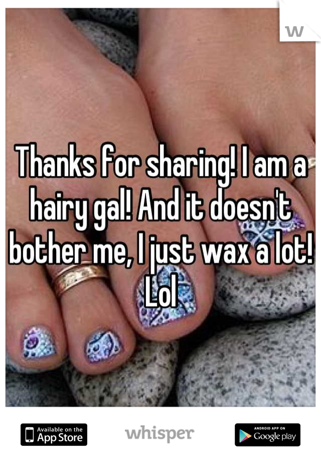 Thanks for sharing! I am a hairy gal! And it doesn't bother me, I just wax a lot! Lol