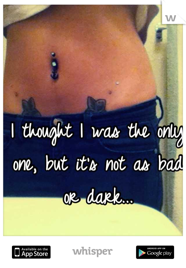 I thought I was the only one, but it's not as bad or dark...