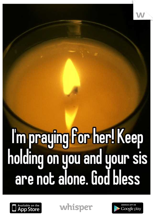 I'm praying for her! Keep holding on you and your sis are not alone. God bless you.