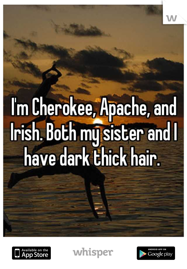 I'm Cherokee, Apache, and Irish. Both my sister and I have dark thick hair. 