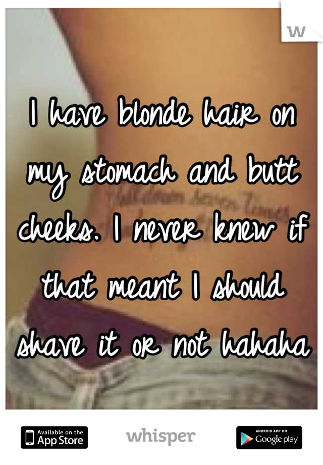 I have blonde hair on my stomach and butt cheeks. I never knew if that meant I should shave it or not hahaha