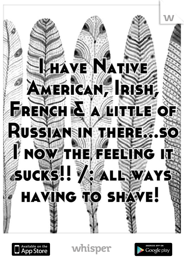 I have Native American, Irish, French & a little of Russian in there...so I now the feeling it sucks!! /: all ways having to shave! 