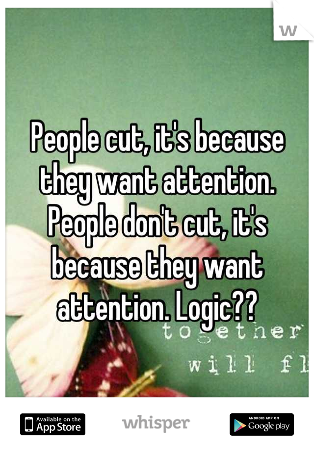 People cut, it's because they want attention. People don't cut, it's because they want attention. Logic??