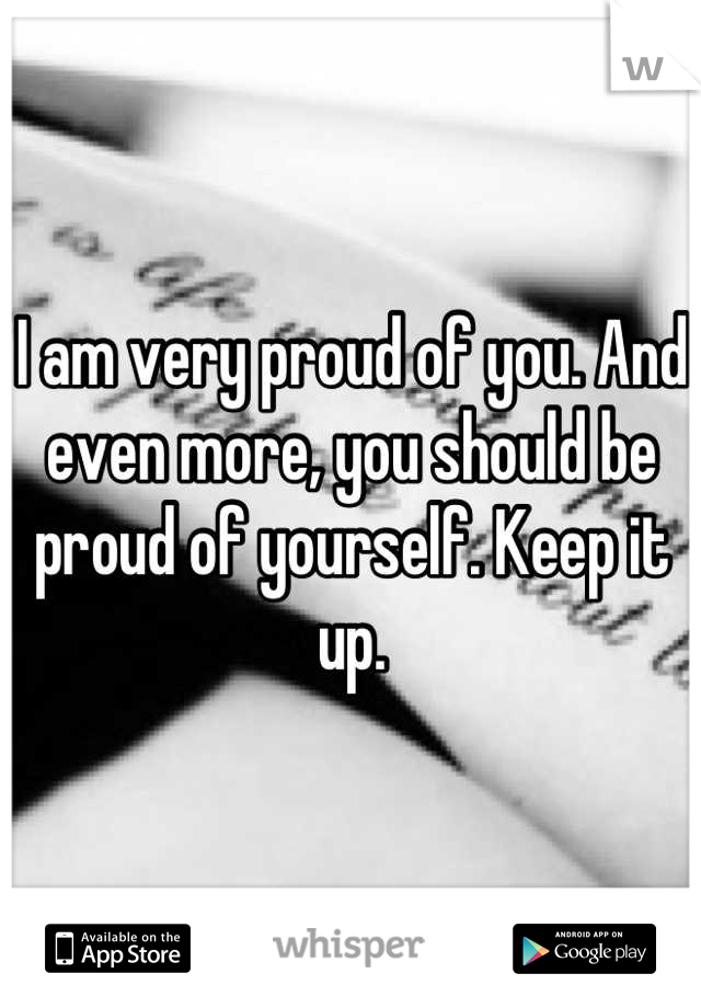 I am very proud of you. And even more, you should be proud of yourself. Keep it up.
