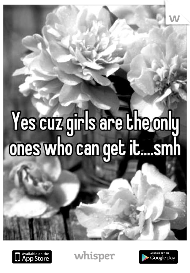 Yes cuz girls are the only ones who can get it....smh