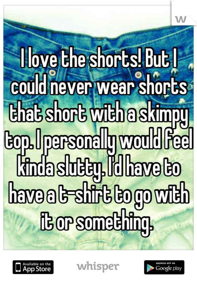 I love the shorts! But I could never wear shorts that short with a skimpy top. I personally would feel kinda slutty. I'd have to have a t-shirt to go with it or something. 