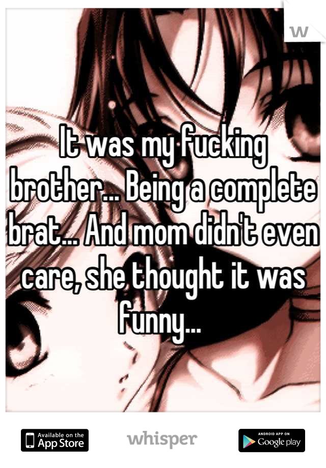 It was my fucking brother... Being a complete brat... And mom didn't even care, she thought it was funny... 