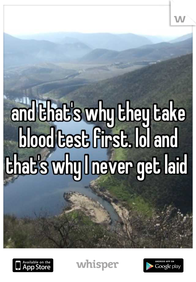 and that's why they take blood test first. lol and that's why I never get laid 
