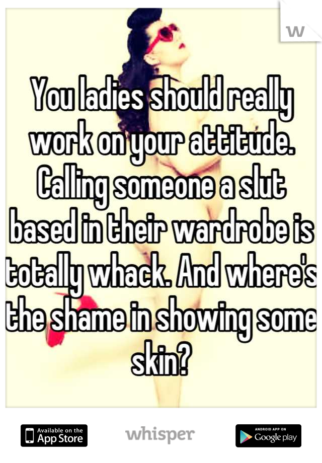 You ladies should really work on your attitude. Calling someone a slut based in their wardrobe is totally whack. And where's the shame in showing some skin?