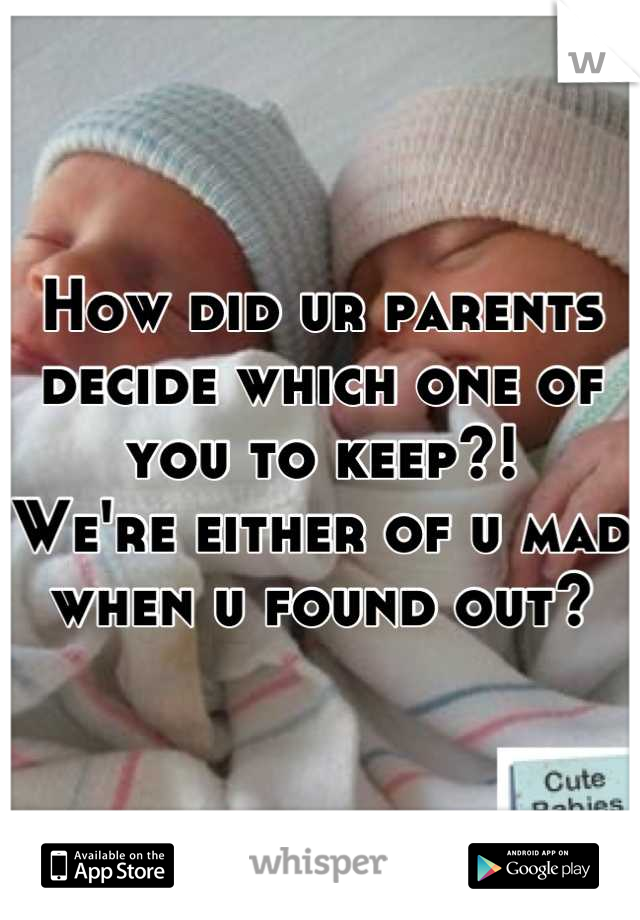 How did ur parents decide which one of you to keep?! 
We're either of u mad when u found out?
