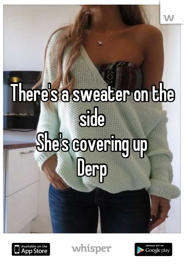 There's a sweater on the side
She's covering up
Derp