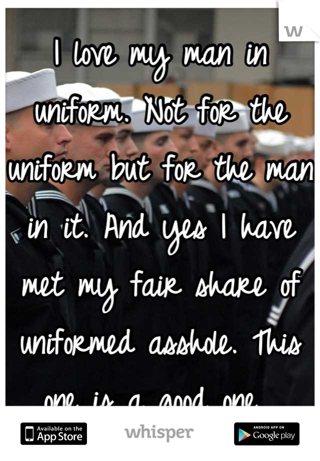 I love my man in uniform. Not for the uniform but for the man in it. And yes I have met my fair share of uniformed asshole. This one is a good one. 