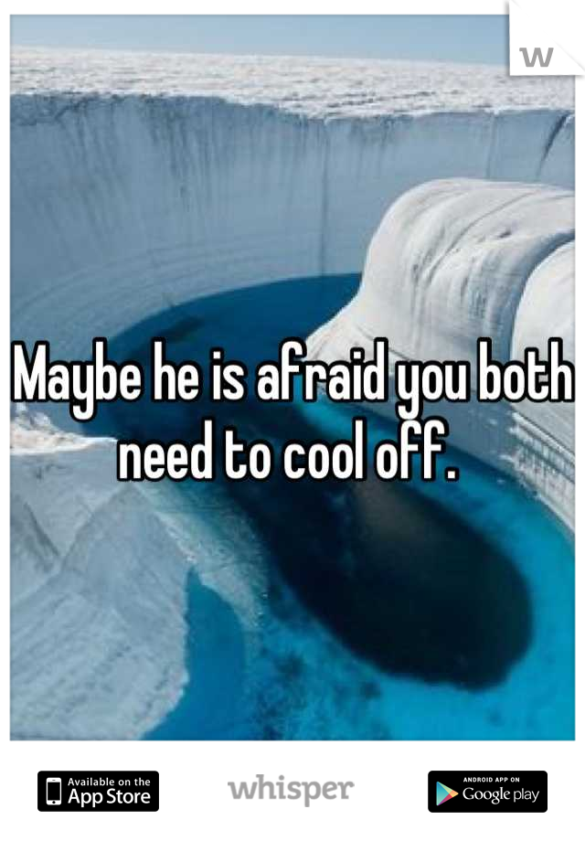 Maybe he is afraid you both need to cool off. 