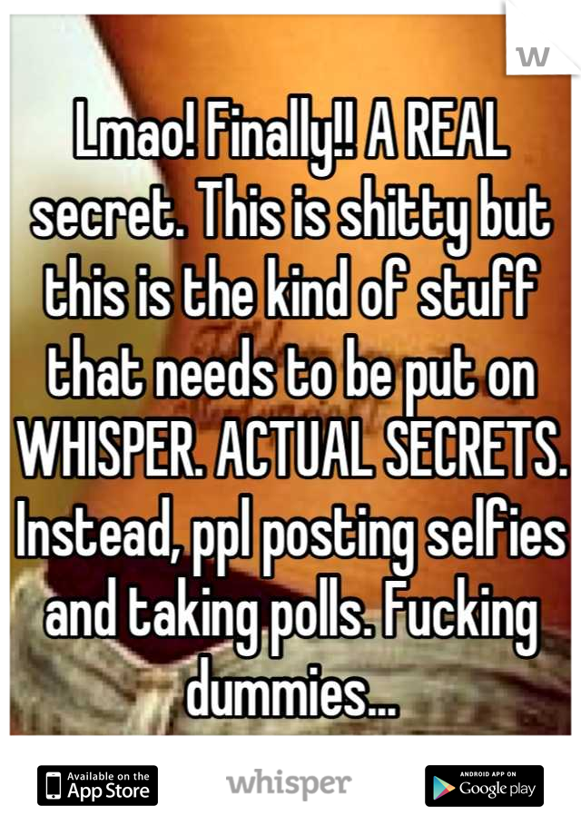 Lmao! Finally!! A REAL secret. This is shitty but this is the kind of stuff that needs to be put on WHISPER. ACTUAL SECRETS. Instead, ppl posting selfies and taking polls. Fucking dummies...