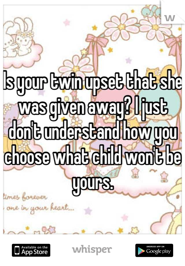 Is your twin upset that she was given away? I just don't understand how you choose what child won't be yours.