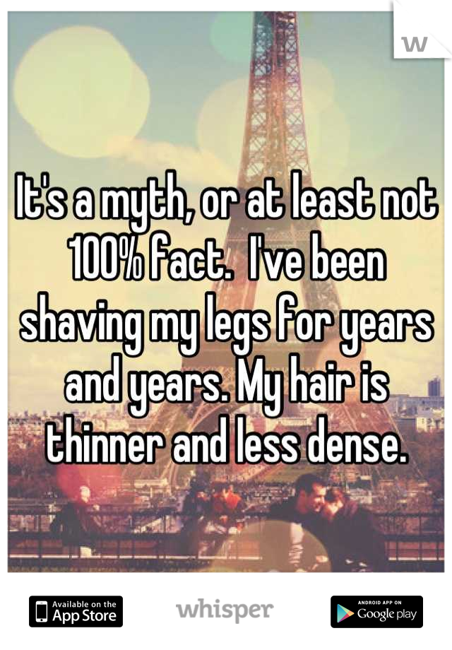 It's a myth, or at least not 100% fact.  I've been shaving my legs for years and years. My hair is thinner and less dense.