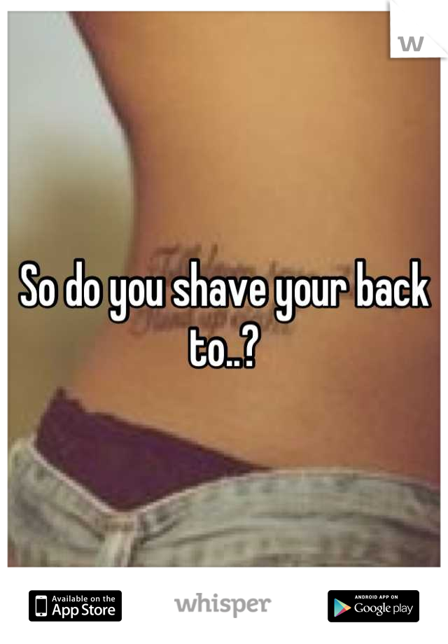 So do you shave your back to..?
