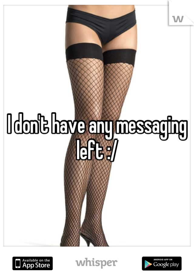 I don't have any messaging left :/