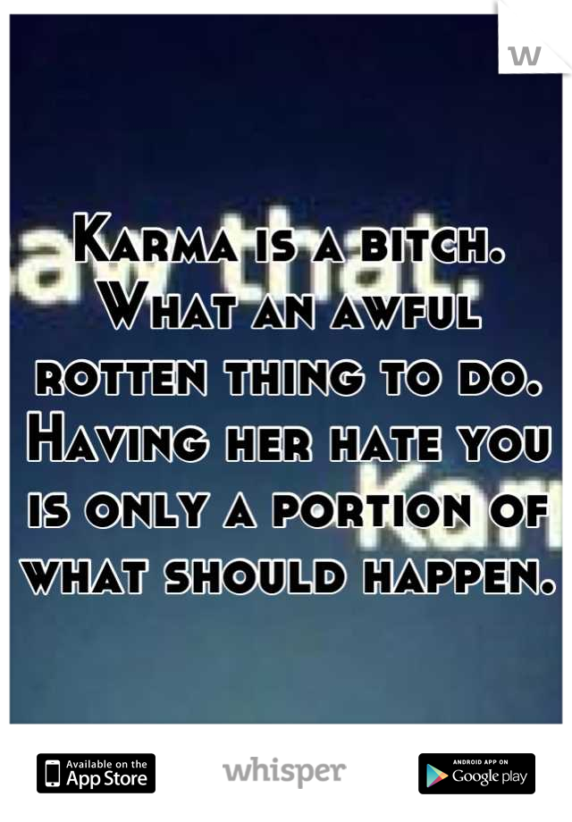 Karma is a bitch. What an awful rotten thing to do. Having her hate you is only a portion of what should happen.