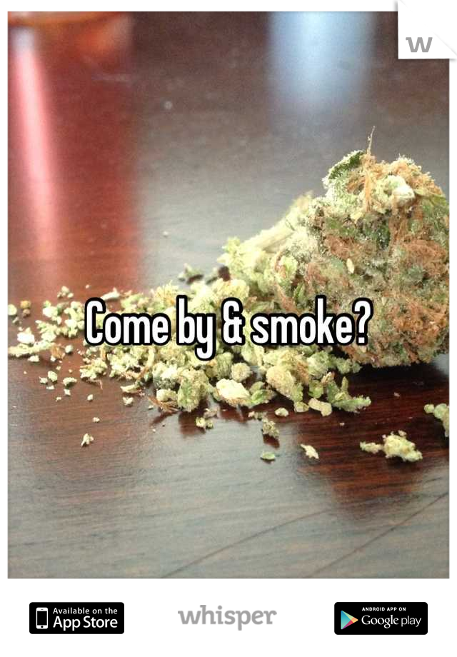 Come by & smoke?