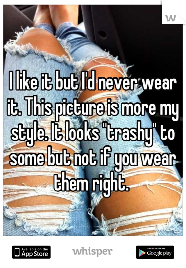 I like it but I'd never wear it. This picture is more my style. It looks "trashy" to some but not if you wear them right. 