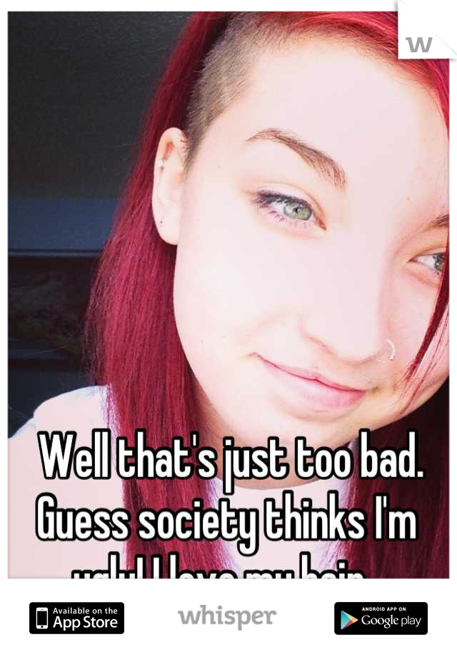  Well that's just too bad. Guess society thinks I'm ugly! I love my hair. 