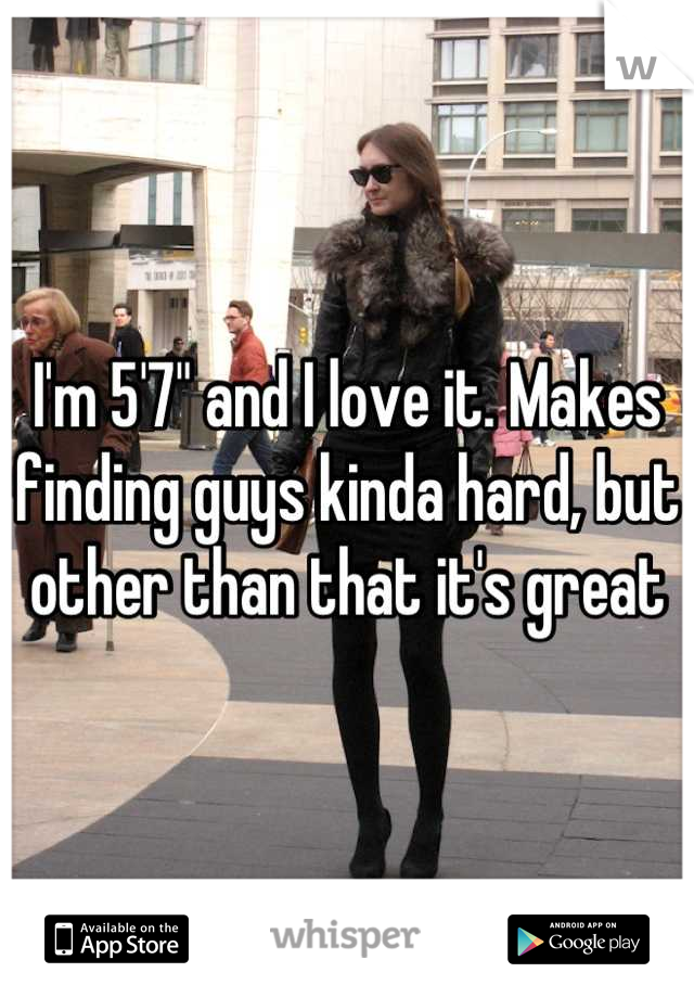 I'm 5'7" and I love it. Makes finding guys kinda hard, but other than that it's great