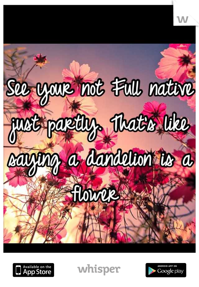 See your not Full native just partly. That's like saying a dandelion is a flower 