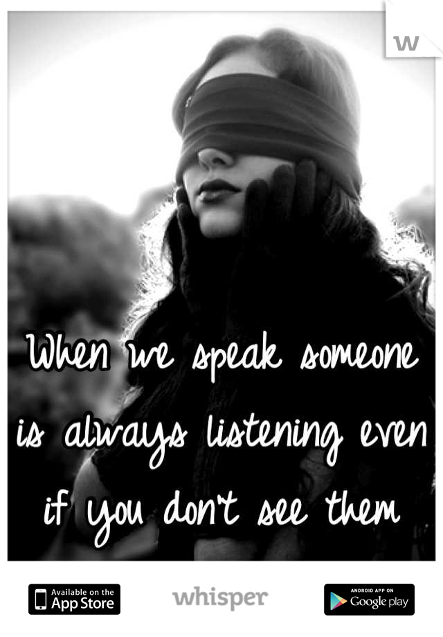 When we speak someone is always listening even if you don't see them