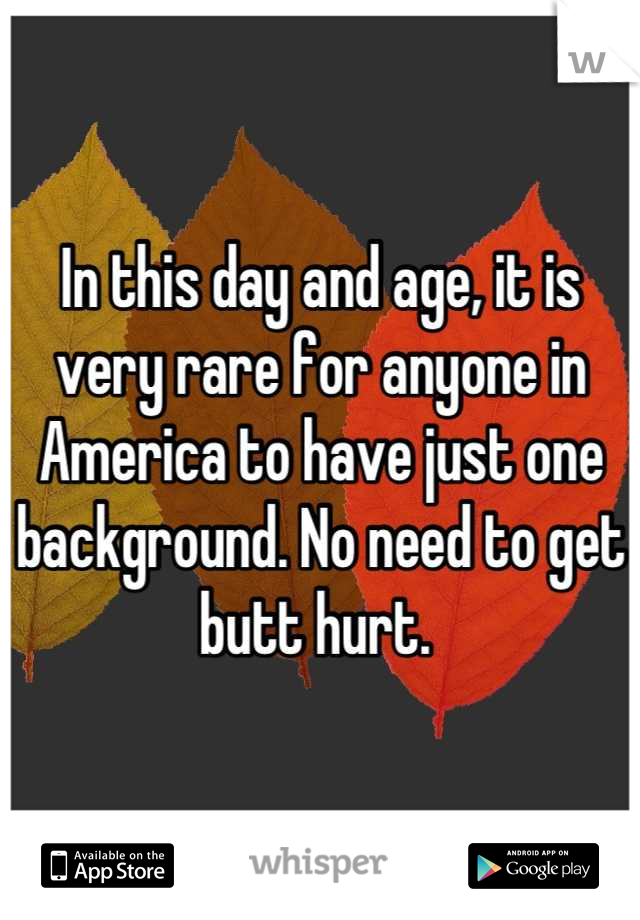 In this day and age, it is very rare for anyone in America to have just one background. No need to get butt hurt. 