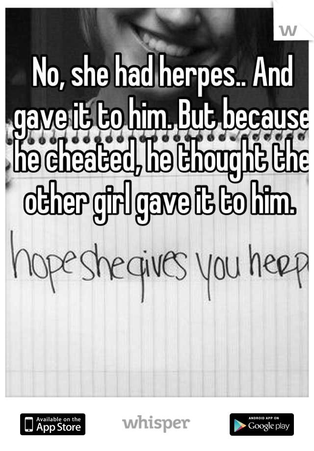 No, she had herpes.. And gave it to him. But because he cheated, he thought the other girl gave it to him. 