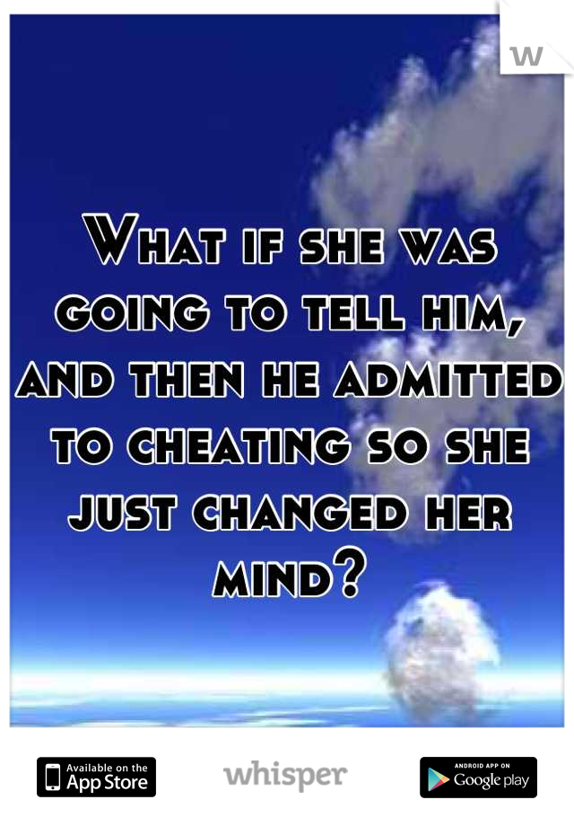 What if she was going to tell him, and then he admitted to cheating so she just changed her mind?
