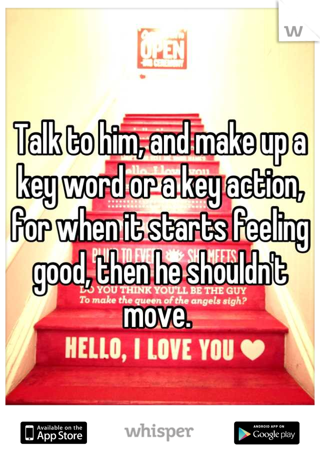 Talk to him, and make up a key word or a key action, for when it starts feeling good, then he shouldn't move. 