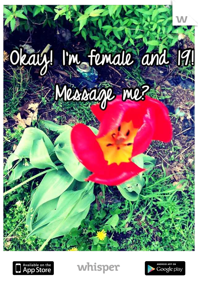 Okay! I'm female and 19! Message me?