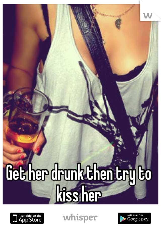 Get her drunk then try to kiss her