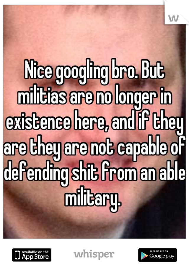 Nice googling bro. But militias are no longer in existence here, and if they are they are not capable of defending shit from an able military. 