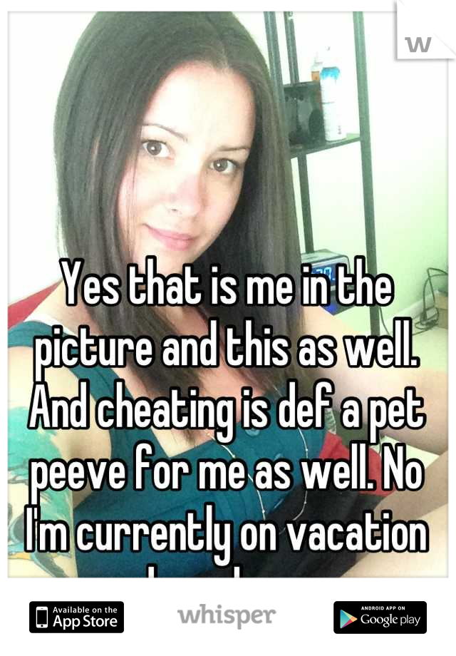 Yes that is me in the picture and this as well. And cheating is def a pet peeve for me as well. No I'm currently on vacation down here 