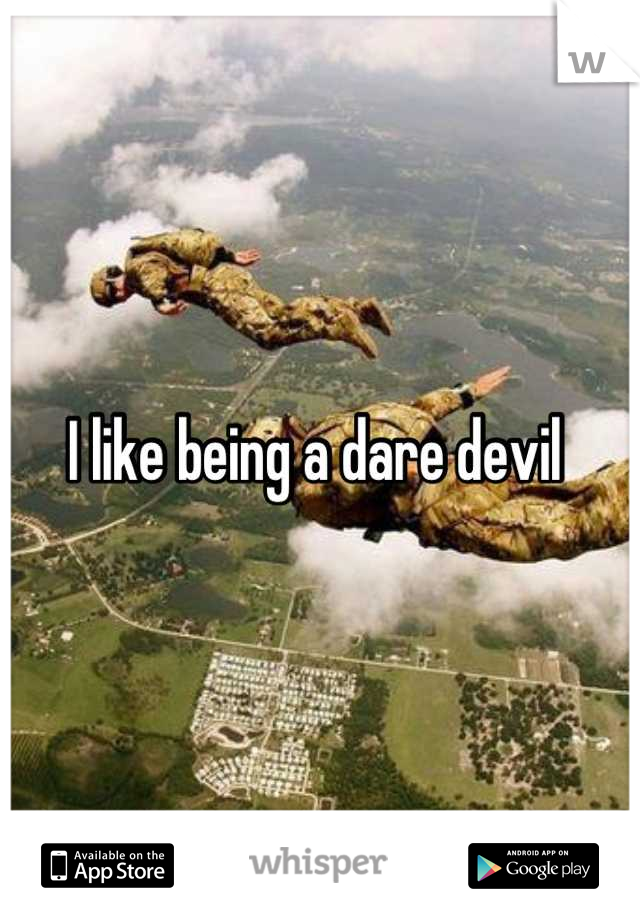 I like being a dare devil 