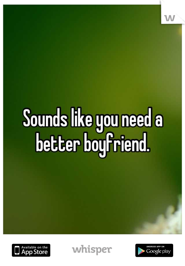 Sounds like you need a better boyfriend.
