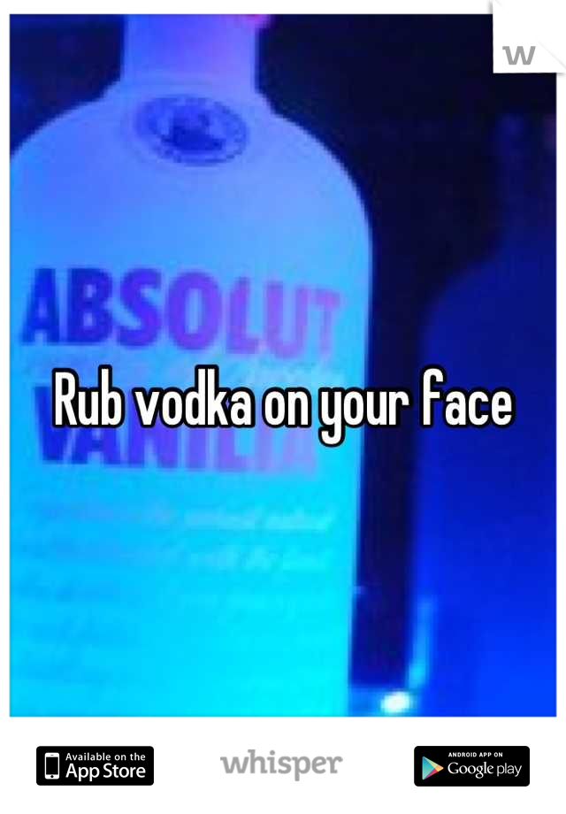 Rub vodka on your face