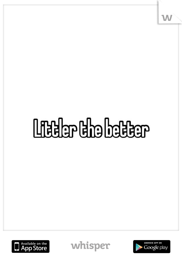 Littler the better