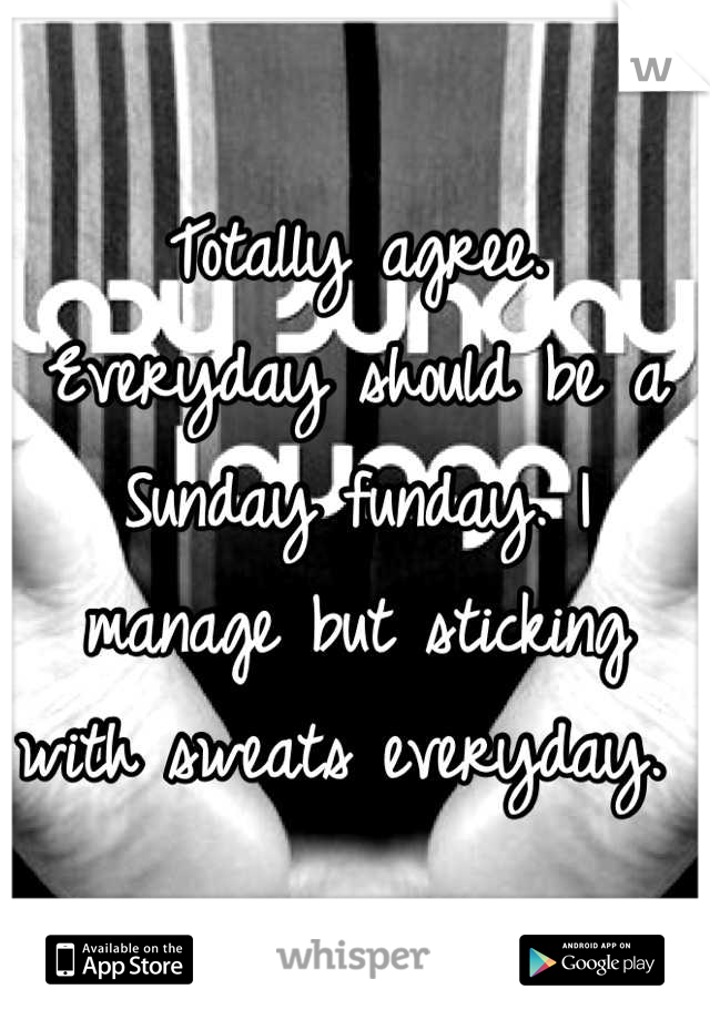Totally agree. Everyday should be a Sunday funday. I manage but sticking with sweats everyday. 