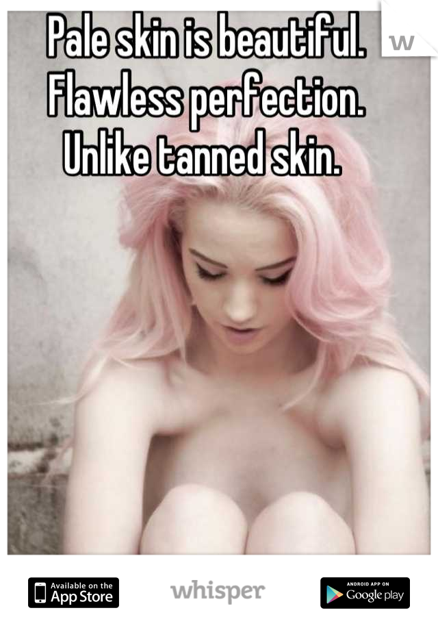 Pale skin is beautiful. 
Flawless perfection. 
Unlike tanned skin. 