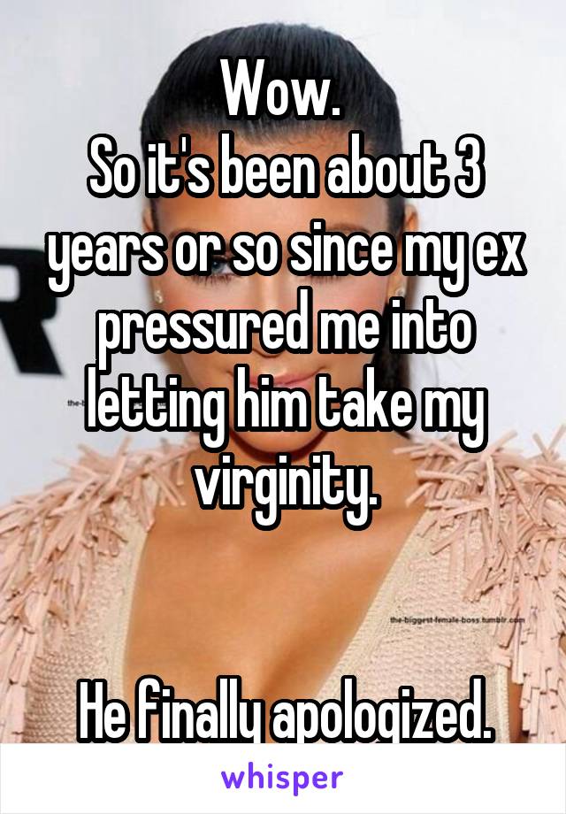 Wow. 
So it's been about 3 years or so since my ex pressured me into letting him take my virginity.


He finally apologized.