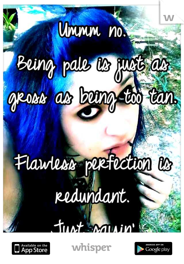 Ummm no.
Being pale is just as gross as being too tan.

Flawless perfection is redundant.
Just sayin'