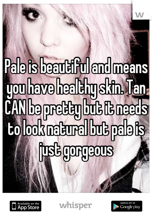 Pale is beautiful and means you have healthy skin. Tan CAN be pretty but it needs to look natural but pale is just gorgeous