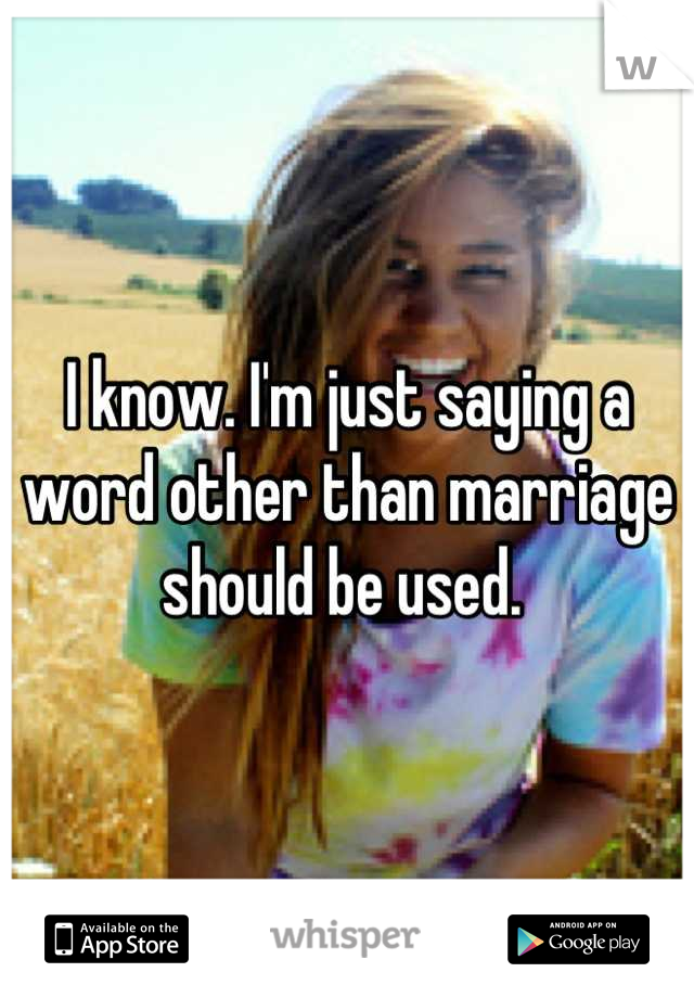 I know. I'm just saying a word other than marriage should be used. 