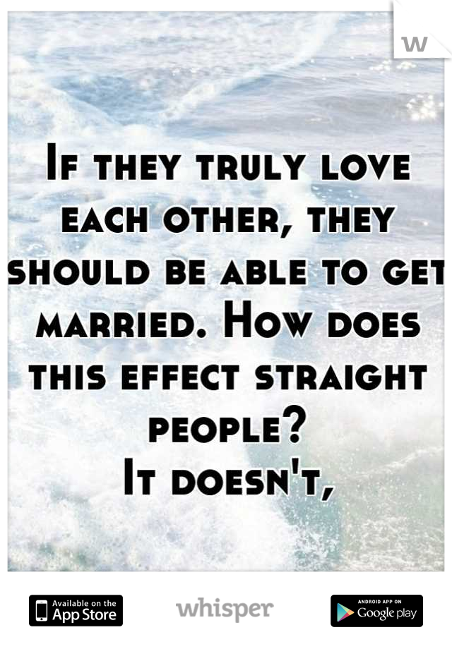 If they truly love each other, they should be able to get married. How does this effect straight people?
It doesn't,